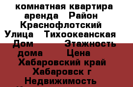 1 комнатная квартира аренда › Район ­ Краснофлотский › Улица ­ Тихоокеанская › Дом ­ 201 › Этажность дома ­ 9 › Цена ­ 1 - Хабаровский край, Хабаровск г. Недвижимость » Квартиры аренда   